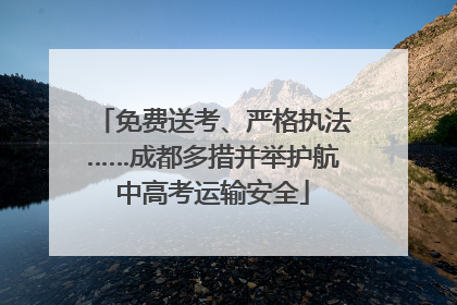 免费送考、严格执法……成都多措并举护航中高考运输安全