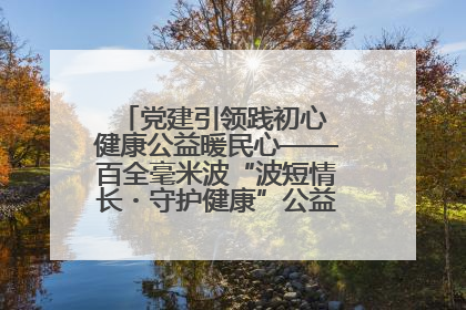 党建引领践初心 健康公益暖民心——百全毫米波“波短情长・守护健康”公益活动进社区