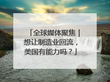 全球媒体聚焦｜想让制造业回流，美国有能力吗？