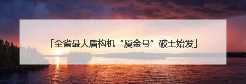 全省最大盾构机“厦金号”破土始发
