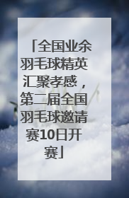 全国业余羽毛球精英汇聚孝感，第二届全国羽毛球邀请赛10日开赛