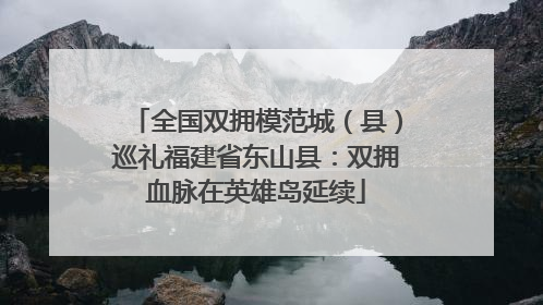 全国双拥模范城（县）巡礼福建省东山县：双拥血脉在英雄岛延续