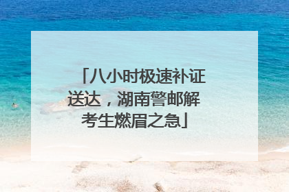 八小时极速补证送达，湖南警邮解考生燃眉之急