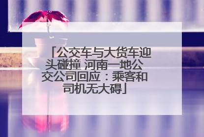 公交车与大货车迎头碰撞 河南一地公交公司回应：乘客和司机无大碍