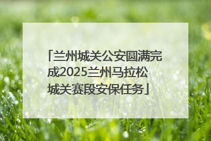 兰州城关公安圆满完成2025兰州马拉松城关赛段安保任务