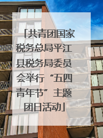 共青团国家税务总局平江县税务局委员会举行“五四青年节”主题团日活动