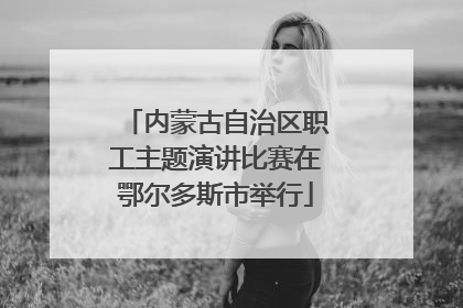 内蒙古自治区职工主题演讲比赛在鄂尔多斯市举行