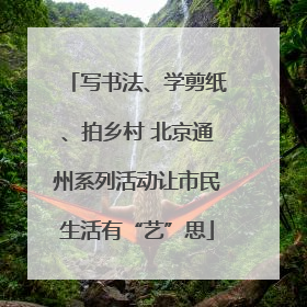 写书法、学剪纸、拍乡村 北京通州系列活动让市民生活有“艺”思