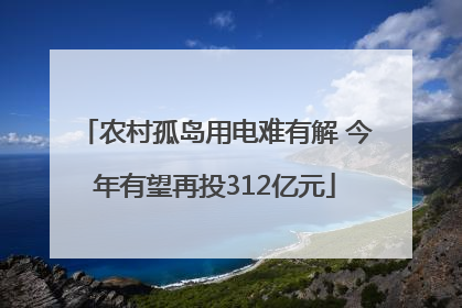 农村孤岛用电难有解 今年有望再投312亿元