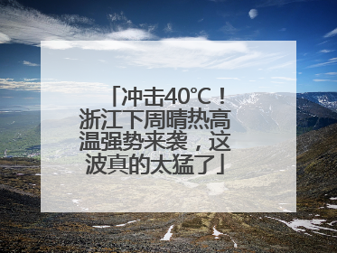 冲击40℃！浙江下周晴热高温强势来袭，这波真的太猛了