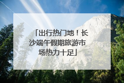 出行热门地！长沙端午假期旅游市场热力十足