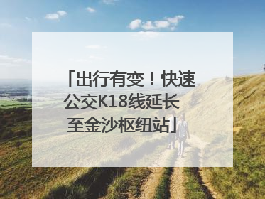 出行有变！快速公交K18线延长至金沙枢纽站