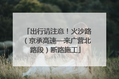 出行请注意！火沙路（京承高速—来广营北路段）断路施工