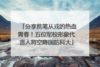 分享携笔从戎的热血青春！五位军校形象代言人将空降国防科大