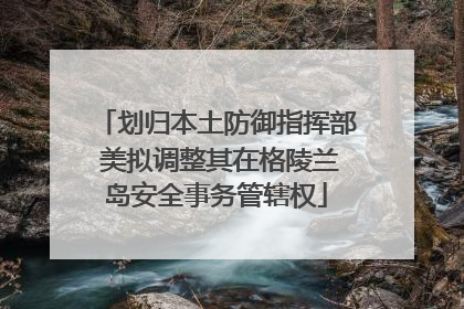 划归本土防御指挥部 美拟调整其在格陵兰岛安全事务管辖权