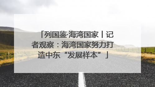 列国鉴·海湾国家丨记者观察：海湾国家努力打造中东“发展样本”