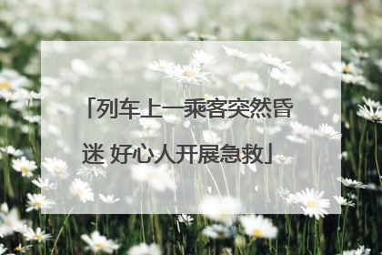 列车上一乘客突然昏迷 好心人开展急救