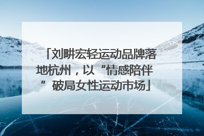 刘畊宏轻运动品牌落地杭州，以“情感陪伴”破局女性运动市场