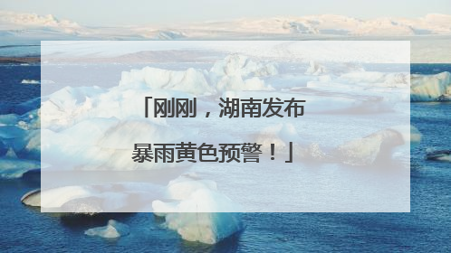 刚刚，湖南发布暴雨黄色预警！