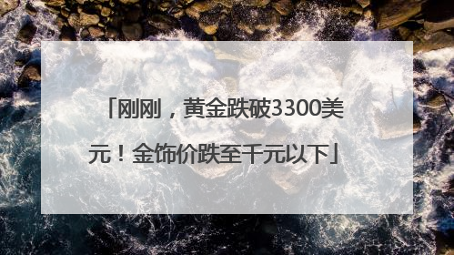 刚刚，黄金跌破3300美元！金饰价跌至千元以下