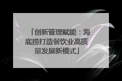 创新管理赋能：海底捞打造餐饮业高质量发展新模式