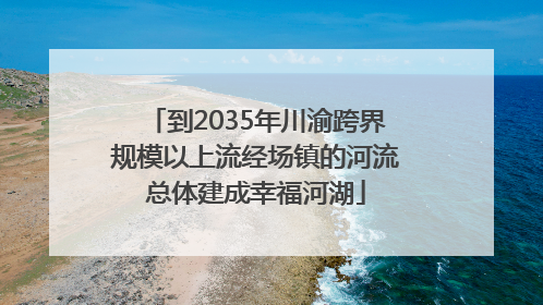 到2035年川渝跨界规模以上流经场镇的河流总体建成幸福河湖