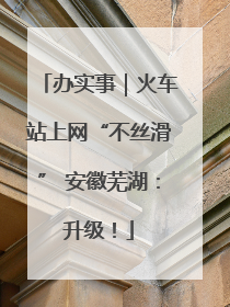 办实事｜火车站上网“不丝滑” 安徽芜湖：升级！