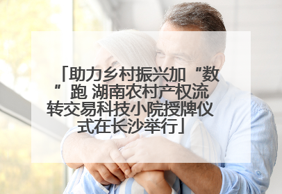 助力乡村振兴加“数”跑 湖南农村产权流转交易科技小院授牌仪式在长沙举行