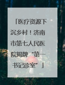 医疗资源下沉乡村！济南市第七人民医院揭牌“第一书记诊室”