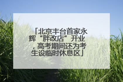 北京丰台首家永辉“胖改店”开业，高考期间还为考生设临时休息区