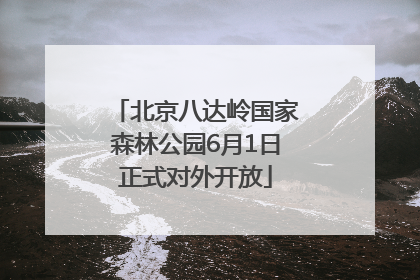 北京八达岭国家森林公园6月1日正式对外开放