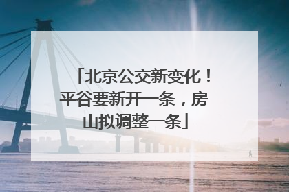 北京公交新变化！平谷要新开一条，房山拟调整一条