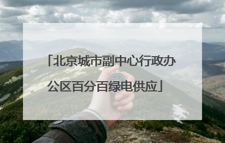 北京城市副中心行政办公区百分百绿电供应