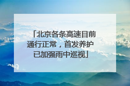 北京各条高速目前通行正常，首发养护已加强雨中巡视