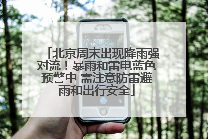 北京周末出现降雨强对流！暴雨和雷电蓝色预警中 需注意防雷避雨和出行安全