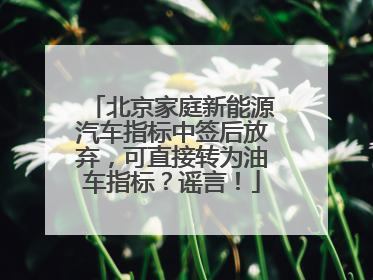 北京家庭新能源汽车指标中签后放弃，可直接转为油车指标？谣言！
