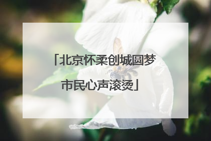 北京怀柔创城圆梦 市民心声滚烫