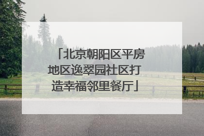 北京朝阳区平房地区逸翠园社区打造幸福邻里餐厅