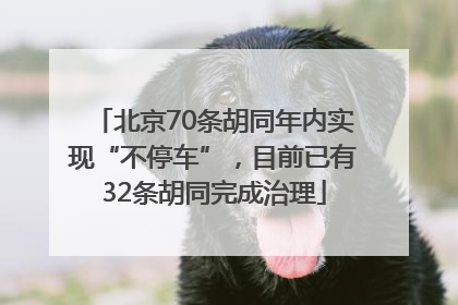 北京70条胡同年内实现“不停车”，目前已有32条胡同完成治理