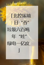 北控环境：日“吞”垃圾六百吨 年“吐”绿电一亿度