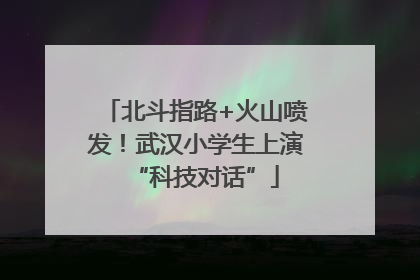 北斗指路+火山喷发！武汉小学生上演“科技对话”