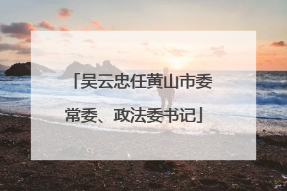 吴云忠任黄山市委常委、政法委书记