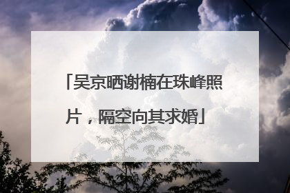 吴京晒谢楠在珠峰照片，隔空向其求婚