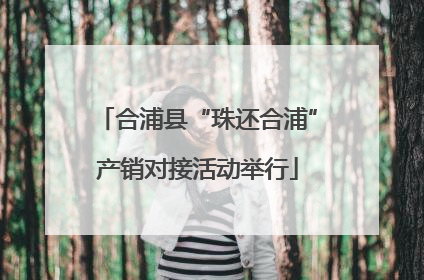 合浦县“珠还合浦”产销对接活动举行