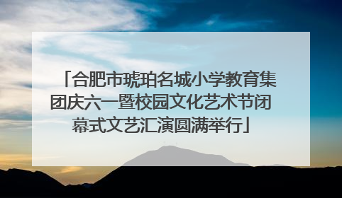 合肥市琥珀名城小学教育集团庆六一暨校园文化艺术节闭幕式文艺汇演圆满举行
