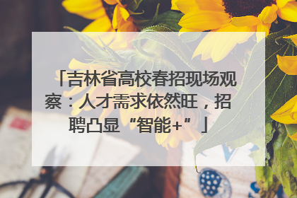 吉林省高校春招现场观察：人才需求依然旺，招聘凸显“智能+”