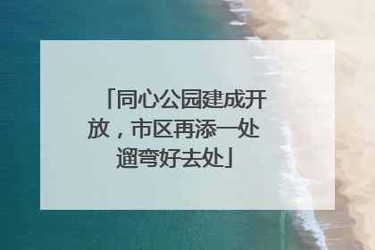 同心公园建成开放，市区再添一处遛弯好去处