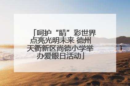 呵护“睛”彩世界点亮光明未来 德州天衢新区尚德小学举办爱眼日活动