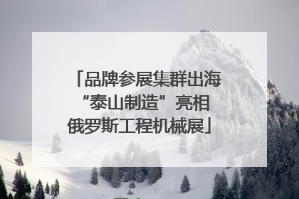 品牌参展集群出海 “泰山制造”亮相俄罗斯工程机械展