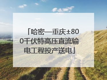 哈密—重庆±800千伏特高压直流输电工程投产送电